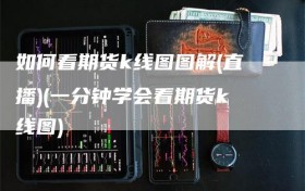 如何看期货k线图图解(直播)(一分钟学会看期货k线图)