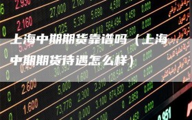 上海中期期货靠谱吗（上海中期期货待遇怎么样）