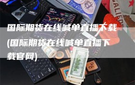 国际期货在线喊单直播下载(国际期货在线喊单直播下载官网)