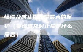 懂得及时止损才是最大的保护（要懂得及时止损是什么意思）
