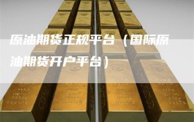 原油期货正规平台（国际原油期货开户平台）