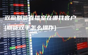 双赢期货直播室在哪找客户(期货双平怎么操作)