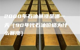 2000年石油暴涨是哪一天（90年代石油价格为什么暴涨）