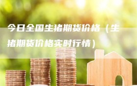 今日全国生猪期货价格（生猪期货价格实时行情）