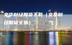 文华财经期货下载（文华财经期货交易）