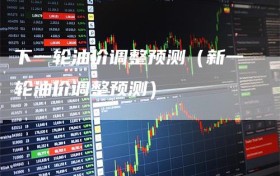 下一轮油价调整预测（新一轮油价调整预测）