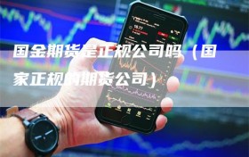 国金期货是正规公司吗（国家正规的期货公司）