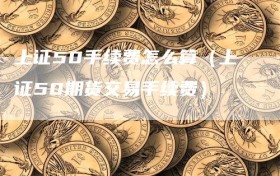 上证50手续费怎么算（上证50期货交易手续费）