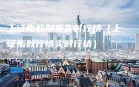 上证指数期货实时行情（上证指数行情实时行情）