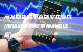 商品期货喊单直播室在哪找(期货喊单直播室金融直播室)