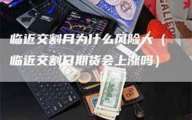 临近交割月为什么风险大（临近交割日期货会上涨吗）