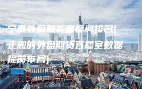 宁夏外盘期货直播间排名(正规的外盘期货直播室数据提前布局)