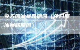 今天原油暴跌原因（今日原油暴跌原因）