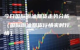 今日国际原油期货走势分析（国际原油期货行情实时行情）
