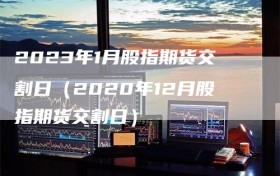 2023年1月股指期货交割日（2020年12月股指期货交割日）