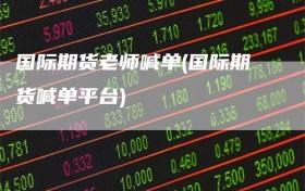 国际期货老师喊单(国际期货喊单平台)