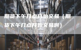 期货下午几点开始交易（期货下午几点开始交易啊）