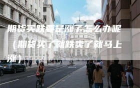 期货买跌要是涨了怎么办呢（期货买了就跌卖了就马上涨）