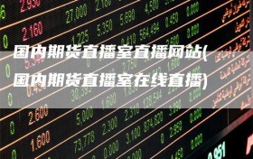 国内期货直播室直播网站(国内期货直播室在线直播)