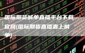 国际期货喊单直播平台下载官网(国际期货直播麦上喊单)