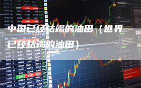 中国已经枯竭的油田（世界已经枯竭的油田）