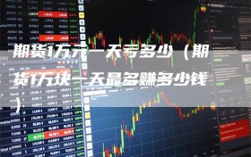 期货1万元一天亏多少（期货1万块一天最多赚多少钱）