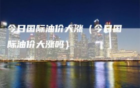 今日国际油价大涨（今日国际油价大涨吗）
