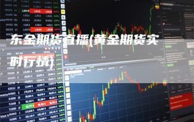 东金期货直播(黄金期货实时行情)