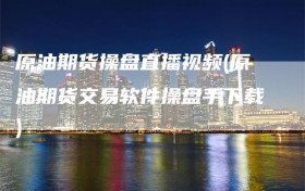原油期货操盘直播视频(原油期货交易软件操盘手下载)