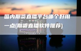 国内期货直播平台哪个好用一点(期货直播软件推荐)