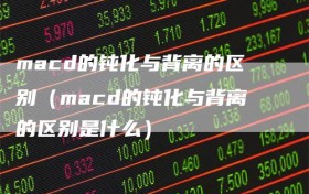 macd的钝化与背离的区别（macd的钝化与背离的区别是什么）