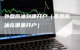 外盘原油到哪开户（美盘原油在哪里开户）