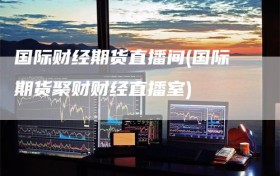 国际财经期货直播间(国际期货聚财财经直播室)