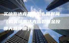 买纳斯达克基金怎么算时间（购买纳斯达克指数基金按哪天算净值）