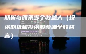 期货与股票哪个收益大（投资期货和投资股票哪个收益高）