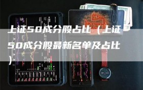 上证50成分股占比（上证50成分股最新名单及占比）