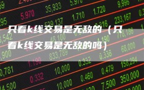 只看k线交易是无敌的（只看k线交易是无敌的吗）