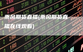 乘风期货直播(乘风期货直播在线观看)