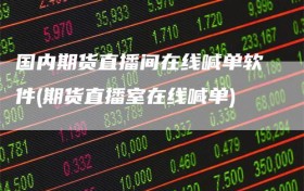 国内期货直播间在线喊单软件(期货直播室在线喊单)