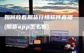 如何收看期货行情软件直播(期货app怎么看)