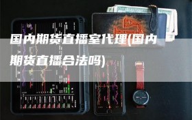 国内期货直播室代理(国内期货直播合法吗)