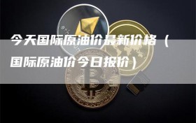 今天国际原油价最新价格（国际原油价今日报价）