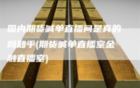 国内期货喊单直播间是真的吗知乎(期货喊单直播室金融直播室)