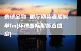 寰球金融 国际期货直播喊单lm(环球国际期货直播室)