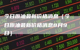 今日原油最新价格消息（今日原油最新价格消息8月9日）