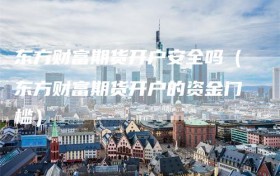 东方财富期货开户安全吗（东方财富期货开户的资金门槛）