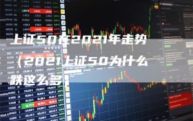 上证50在2021年走势（2021上证50为什么跌这么多）
