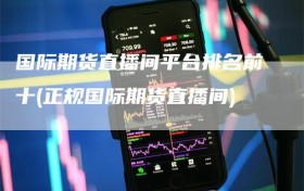 国际期货直播间平台排名前十(正规国际期货直播间)