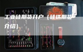 工业硅期货开户（硅铁期货介绍）