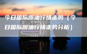 今日国际原油行情走势（今日国际原油行情走势分析）